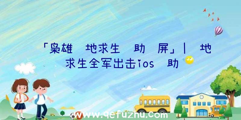 「枭雄绝地求生辅助蓝屏」|绝地求生全军出击ios辅助